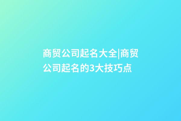 商贸公司起名大全|商贸公司起名的3大技巧点-第1张-公司起名-玄机派